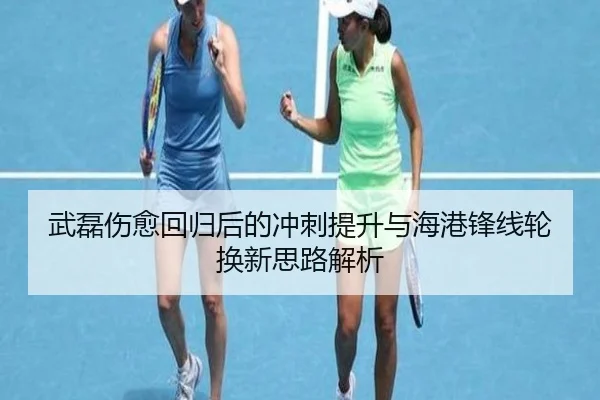 武磊伤愈回归后的冲刺提升与海港锋线轮换新思路解析 - AYXSPORTS