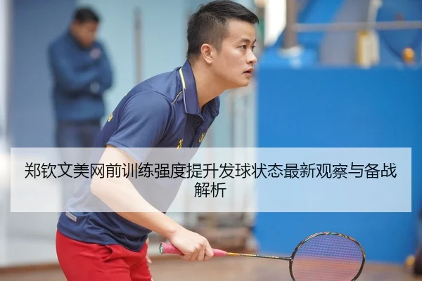 郑钦文美网前训练强度提升发球状态最新观察与备战解析 - AYXSPORTS
